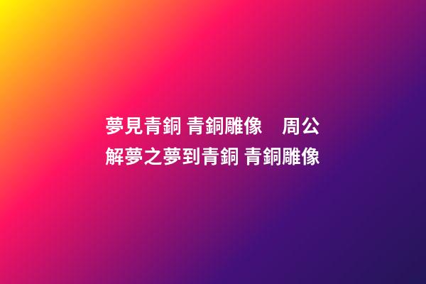 夢見青銅 青銅雕像　周公解夢之夢到青銅 青銅雕像
